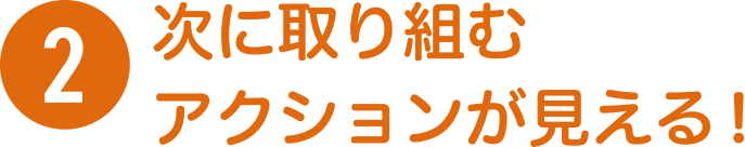 次に取り組むアクションが見える！